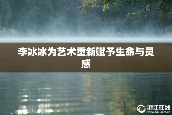 李冰冰为艺术重新赋予生命与灵感