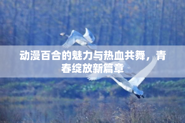 动漫百合的魅力与热血共舞，青春绽放新篇章