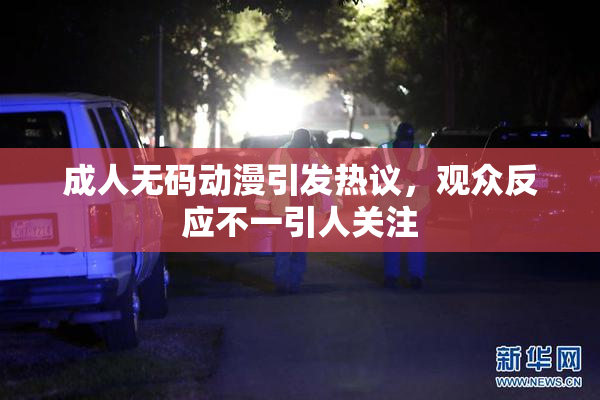成人无码动漫引发热议，观众反应不一引人关注