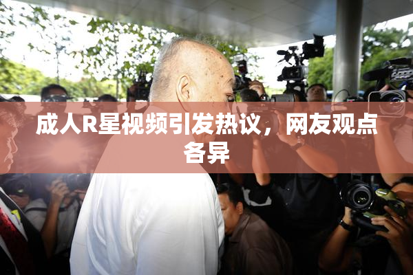 成人R星视频引发热议，网友观点各异