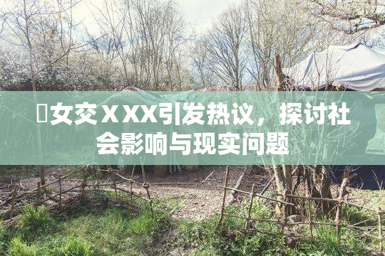 乣女交ⅩXX引发热议，探讨社会影响与现实问题