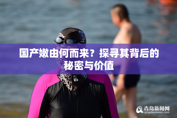 国产嫩由何而来？探寻其背后的秘密与价值
