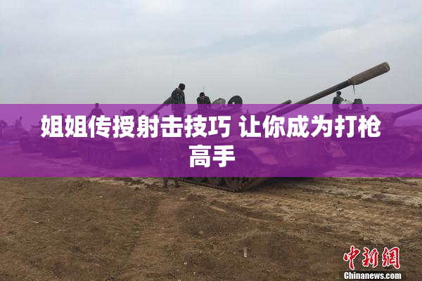 姐姐传授射击技巧 让你成为打枪高手