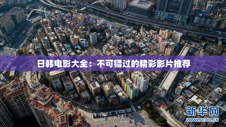 日韩电影大全：不可错过的精彩影片推荐
