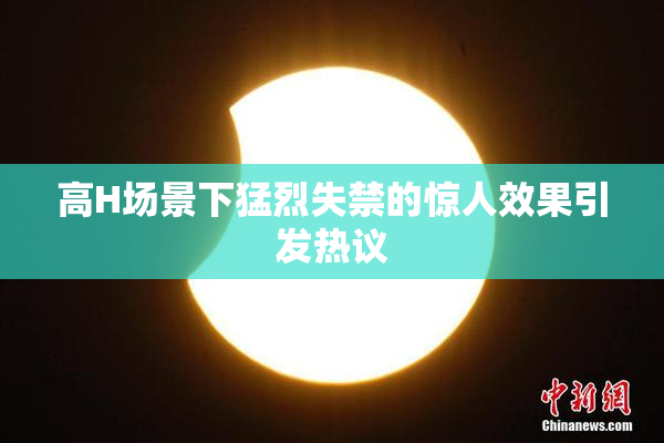 高H场景下猛烈失禁的惊人效果引发热议