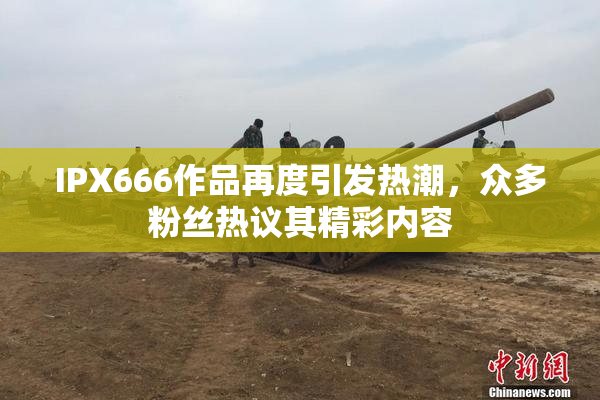 IPX666作品再度引发热潮，众多粉丝热议其精彩内容