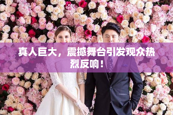 真人巨大，震撼舞台引发观众热烈反响！