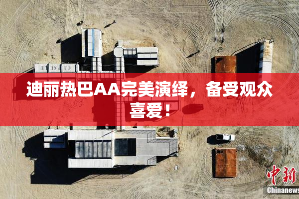 迪丽热巴AA完美演绎，备受观众喜爱！
