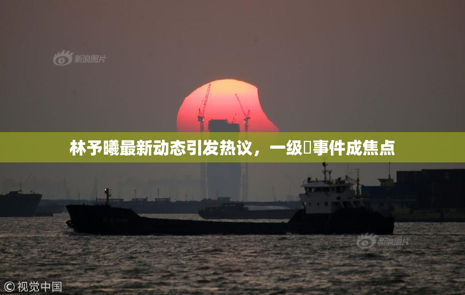 林予曦最新动态引发热议，一级婬事件成焦点