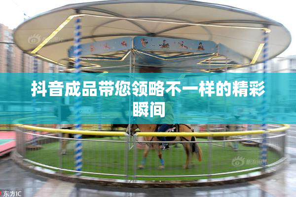 抖音成品带您领略不一样的精彩瞬间