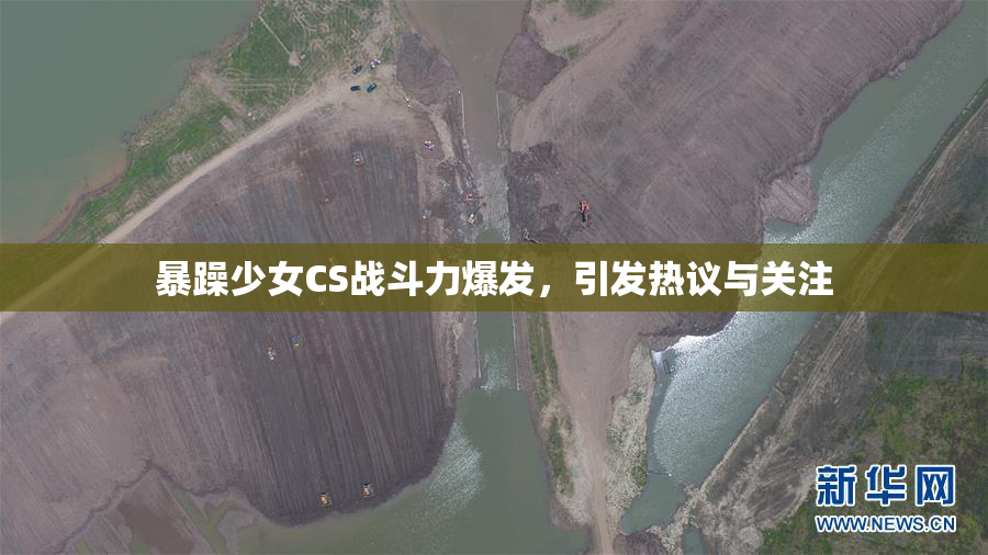 暴躁少女CS战斗力爆发，引发热议与关注