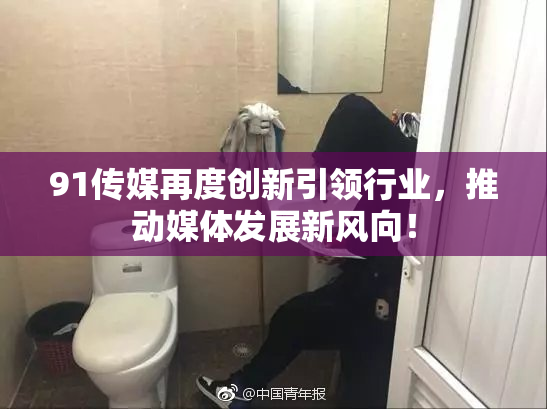 91传媒再度创新引领行业，推动媒体发展新风向！