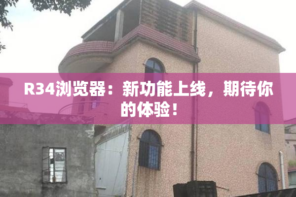 R34浏览器：新功能上线，期待你的体验！