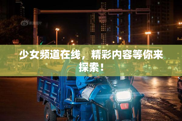 少女频道在线，精彩内容等你来探索！