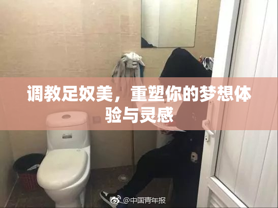调教足奴美，重塑你的梦想体验与灵感