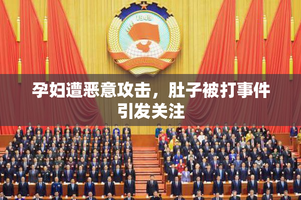 孕妇遭恶意攻击，肚子被打事件引发关注