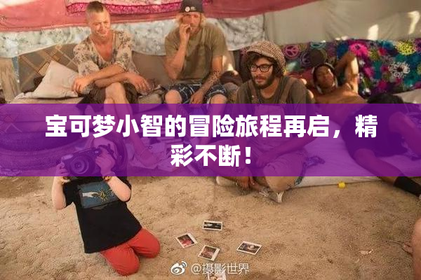 宝可梦小智的冒险旅程再启，精彩不断！