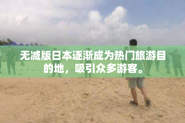 无减版日本逐渐成为热门旅游目的地，吸引众多游客。