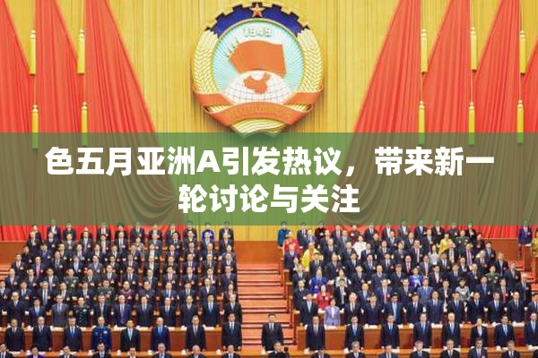 色五月亚洲A引发热议，带来新一轮讨论与关注