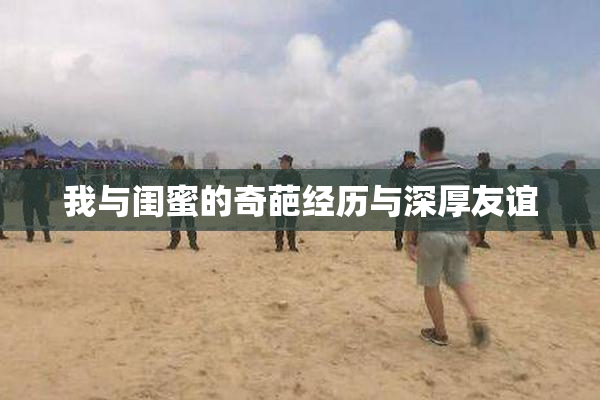 我与闺蜜的奇葩经历与深厚友谊