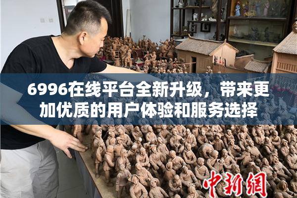 6996在线平台全新升级，带来更加优质的用户体验和服务选择