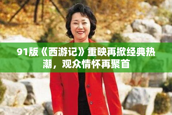 91版《西游记》重映再掀经典热潮，观众情怀再聚首