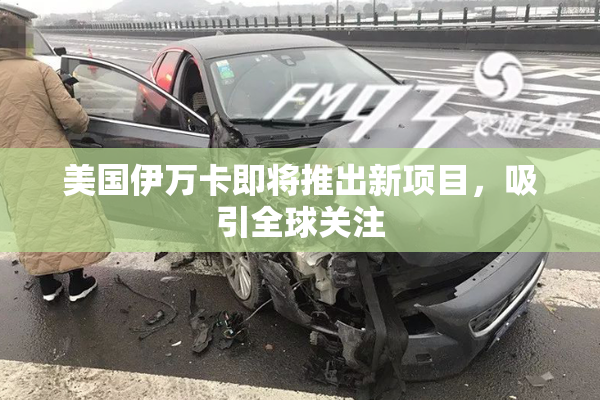 美国伊万卡即将推出新项目，吸引全球关注