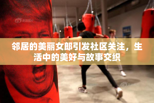 邻居的美丽女郎引发社区关注，生活中的美好与故事交织