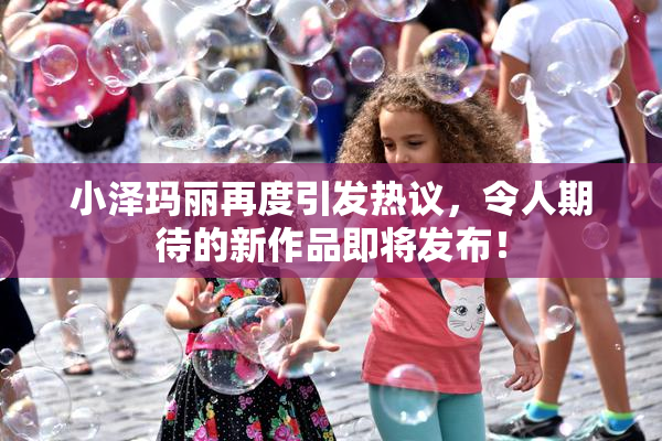 小泽玛丽再度引发热议，令人期待的新作品即将发布！