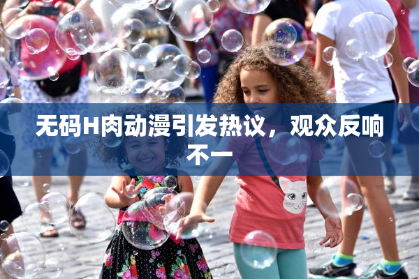 无码H肉动漫引发热议，观众反响不一