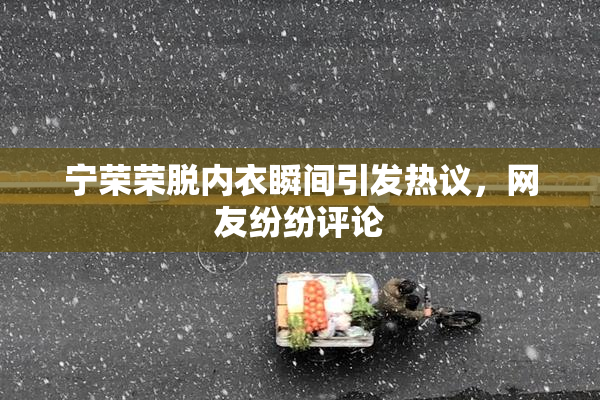 宁荣荣脱内衣瞬间引发热议，网友纷纷评论