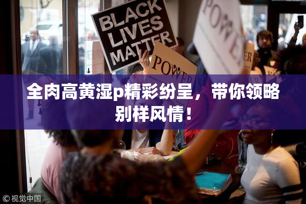 全肉高黄湿p精彩纷呈，带你领略别样风情！