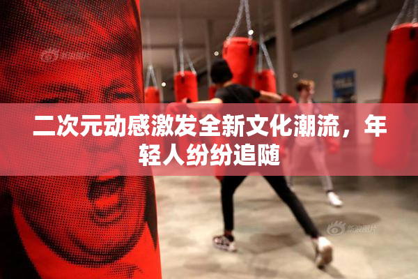 二次元动感激发全新文化潮流，年轻人纷纷追随