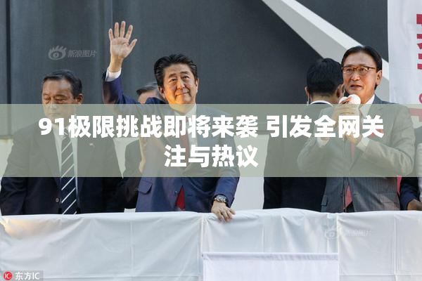 91极限挑战即将来袭 引发全网关注与热议