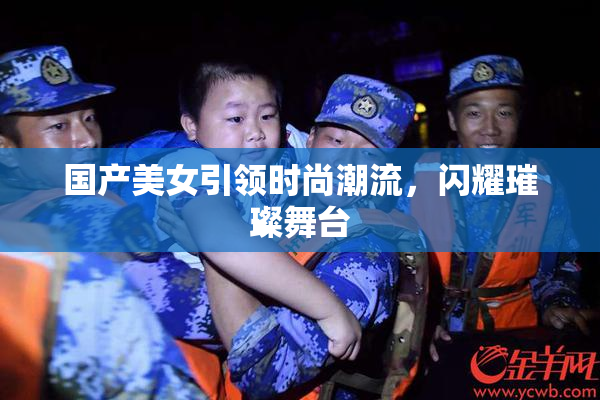 国产美女引领时尚潮流，闪耀璀璨舞台