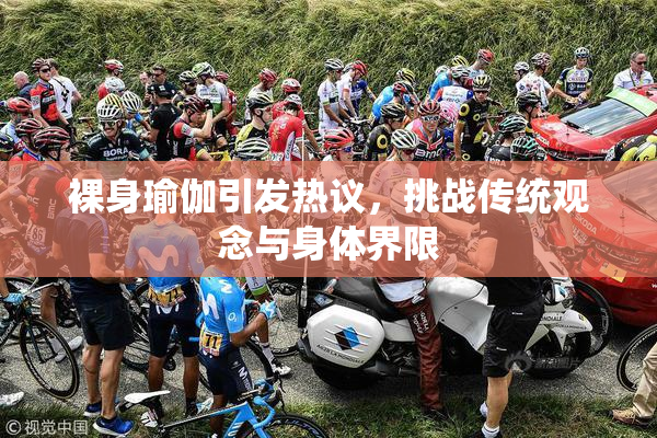 裸身瑜伽引发热议，挑战传统观念与身体界限