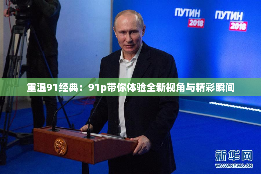 重温91经典：91p带你体验全新视角与精彩瞬间