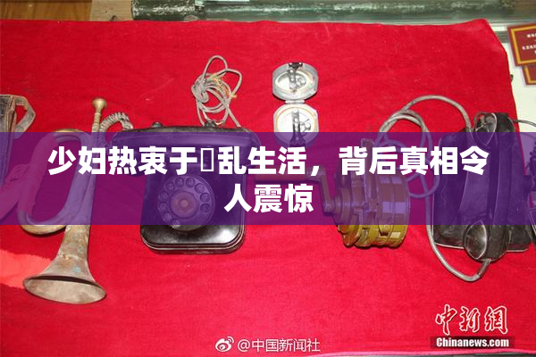 少妇热衷于婬乱生活，背后真相令人震惊