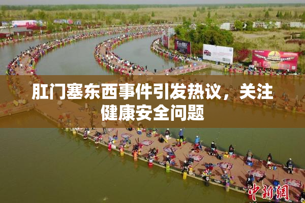 肛门塞东西事件引发热议，关注健康安全问题