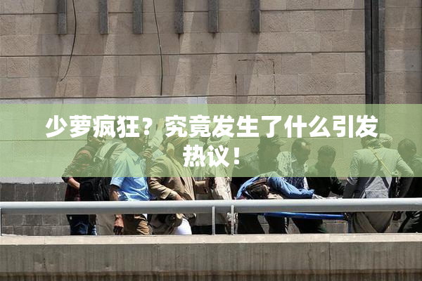 少萝疯狂？究竟发生了什么引发热议！