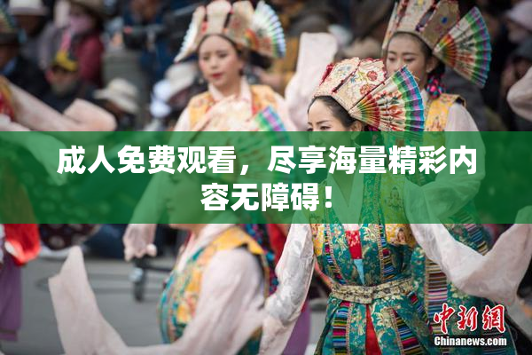 成人免费观看，尽享海量精彩内容无障碍！