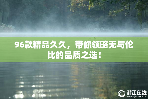 96款精品久久，带你领略无与伦比的品质之选！