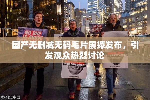 国产无删减无码毛片震撼发布，引发观众热烈讨论