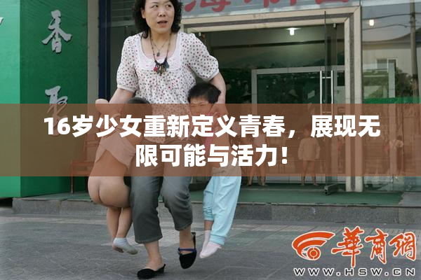 16岁少女重新定义青春，展现无限可能与活力！