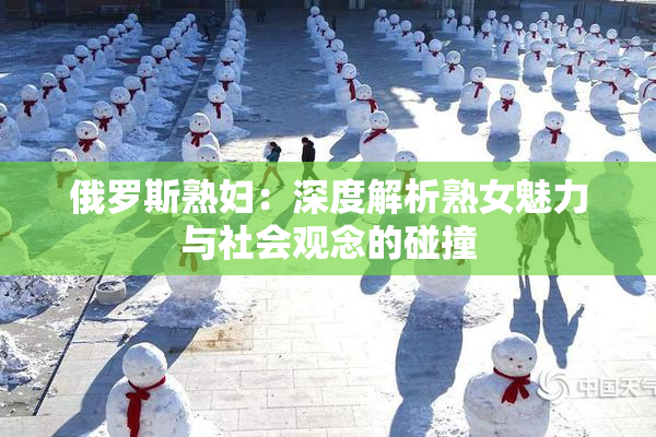 俄罗斯熟妇：深度解析熟女魅力与社会观念的碰撞