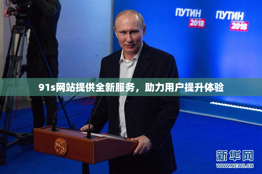 91s网站提供全新服务，助力用户提升体验