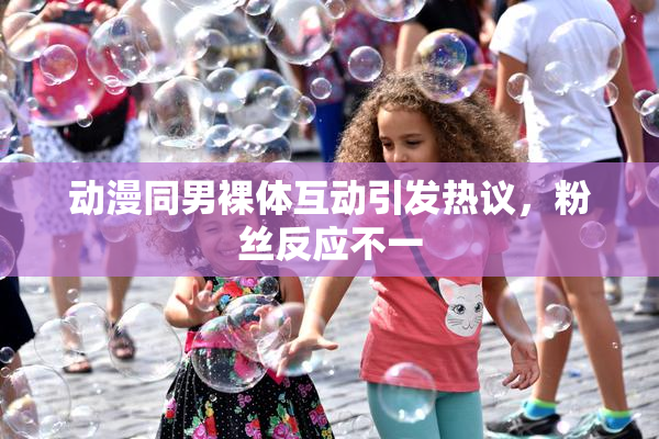 动漫同男裸体互动引发热议，粉丝反应不一