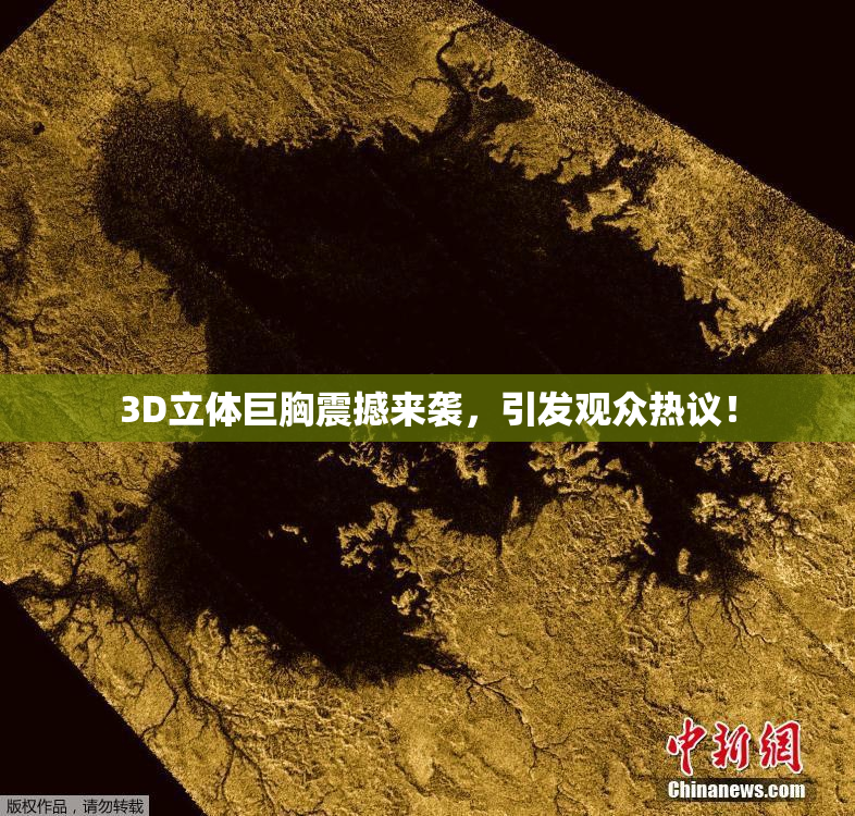 3D立体巨胸震撼来袭，引发观众热议！