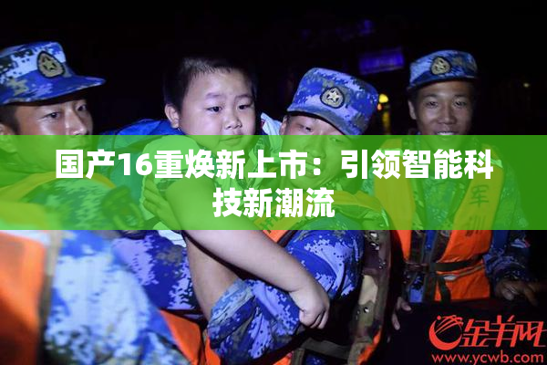 国产16重焕新上市：引领智能科技新潮流