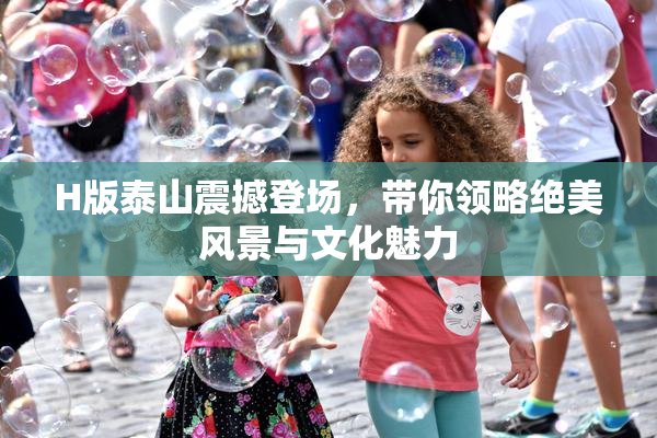 H版泰山震撼登场，带你领略绝美风景与文化魅力